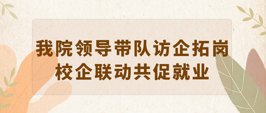 我院领导带队访企拓岗，校企联动共促就业